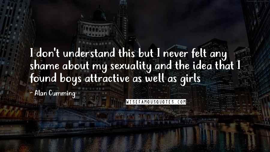 Alan Cumming quotes: I don't understand this but I never felt any shame about my sexuality and the idea that I found boys attractive as well as girls