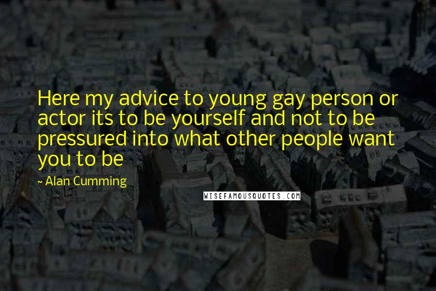 Alan Cumming quotes: Here my advice to young gay person or actor its to be yourself and not to be pressured into what other people want you to be Alan Cumming quotes: Here my advice to young gay person or actor its to be yourself and not to be pressured into what other people want you to be