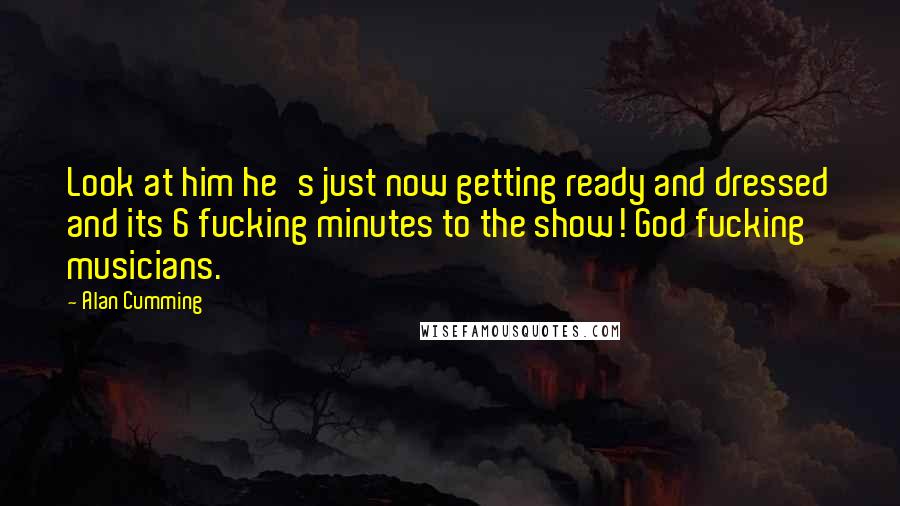 Alan Cumming quotes: Look at him he's just now getting ready and dressed and its 6 fucking minutes to the show! God fucking musicians. Alan Cumming quotes: Look at him he's just now getting ready and dressed and its 6 fucking minutes to the show! God fucking musicians.