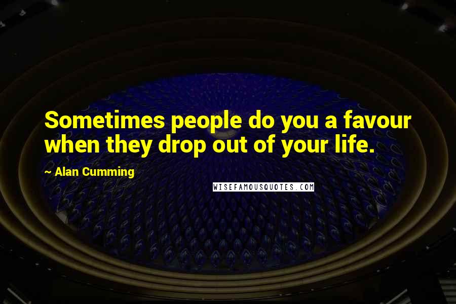 Alan Cumming quotes: Sometimes people do you a favour when they drop out of your life.