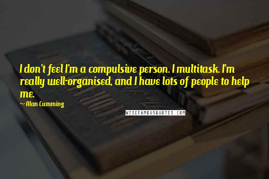 Alan Cumming quotes: I don't feel I'm a compulsive person. I multitask. I'm really well-organised, and I have lots of people to help me. Alan Cumming quotes: I don't feel I'm a compulsive person. I multitask. I'm really well-organised, and I have lots of people to help me.