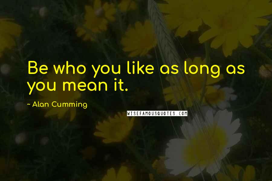 Alan Cumming quotes: Be who you like as long as you mean it.