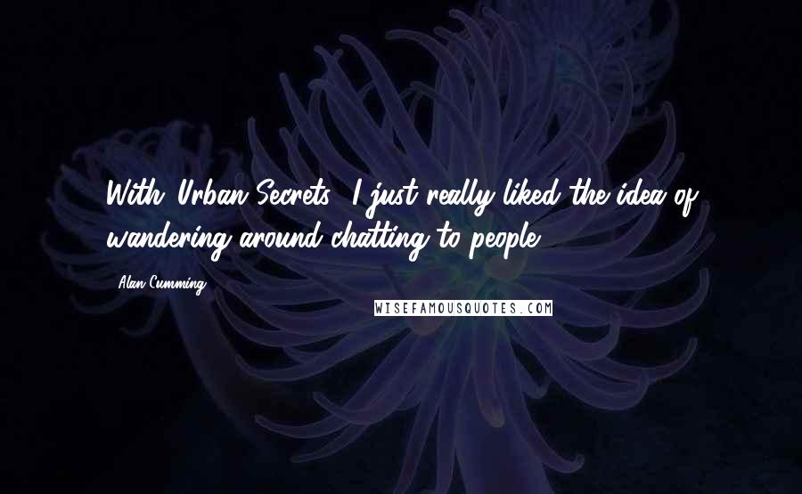 Alan Cumming quotes: With 'Urban Secrets,' I just really liked the idea of wandering around chatting to people.