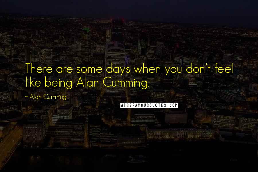 Alan Cumming quotes: There are some days when you don't feel like being Alan Cumming.