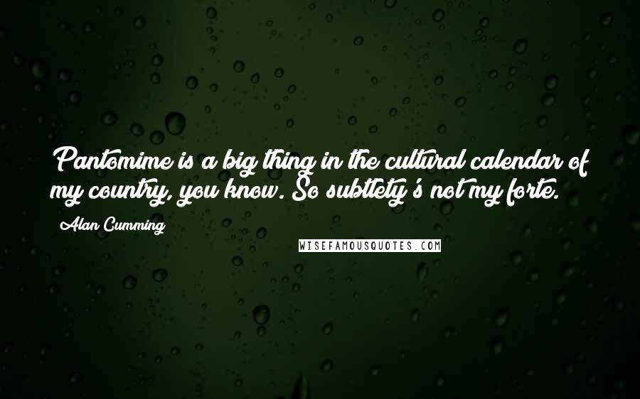 Alan Cumming quotes: Pantomime is a big thing in the cultural calendar of my country, you know. So subtlety's not my forte. Alan Cumming quotes: Pantomime is a big thing in the cultural calendar of my country, you know. So subtlety's not my forte.