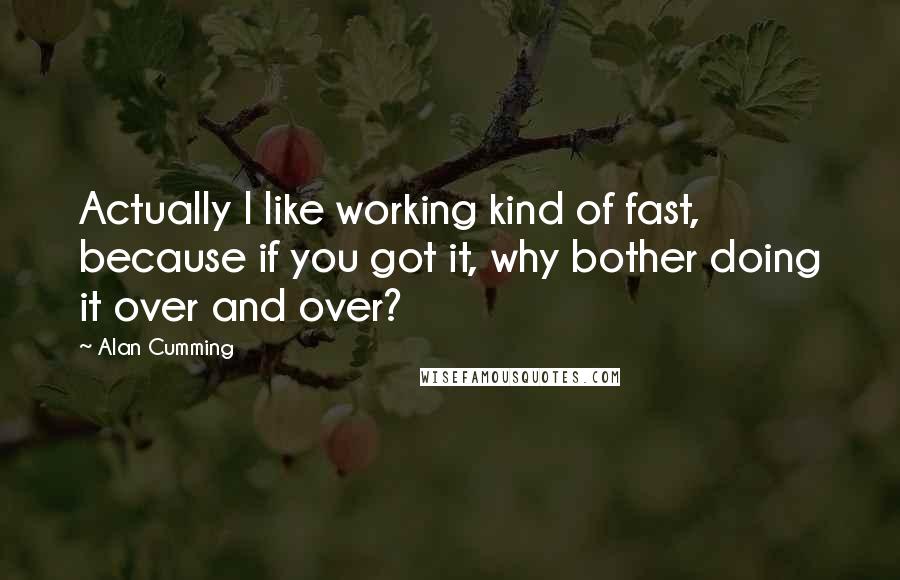Alan Cumming quotes: Actually I like working kind of fast, because if you got it, why bother doing it over and over?
