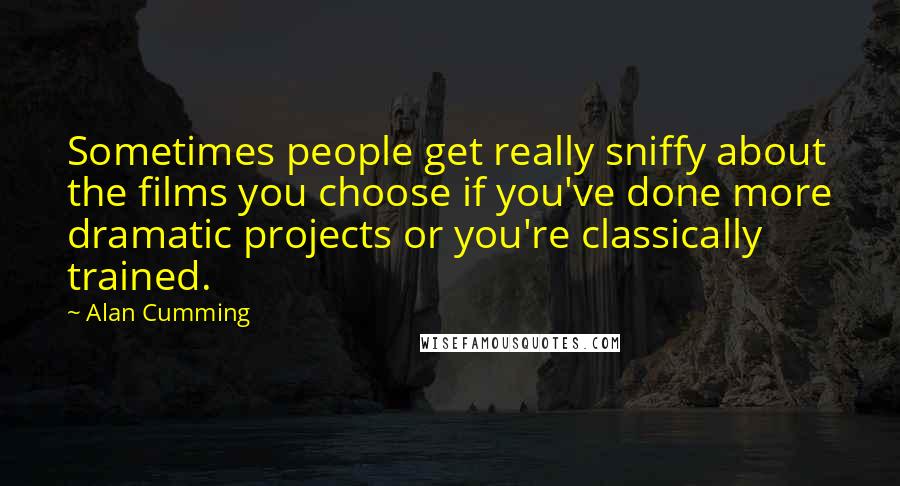Alan Cumming quotes: Sometimes people get really sniffy about the films you choose if you've done more dramatic projects or you're classically trained. Alan Cumming quotes: Sometimes people get really sniffy about the films you choose if you've done more dramatic projects or you're classically trained.
