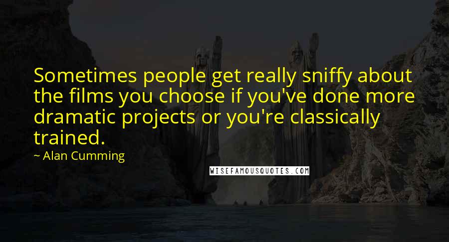 Alan Cumming quotes: Sometimes people get really sniffy about the films you choose if you've done more dramatic projects or you're classically trained.