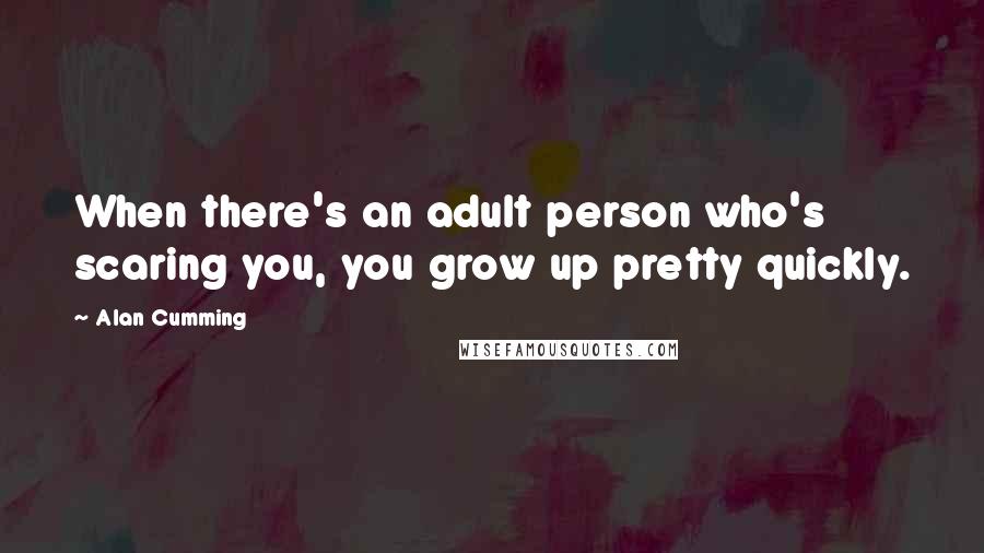 Alan Cumming quotes: When there's an adult person who's scaring you, you grow up pretty quickly.