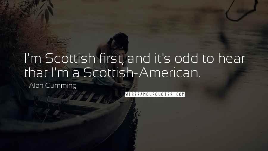 Alan Cumming quotes: I'm Scottish first, and it's odd to hear that I'm a Scottish-American.