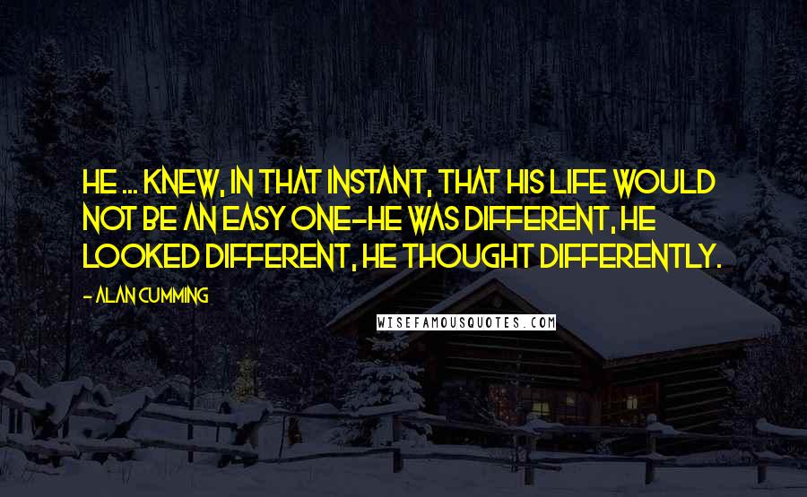 Alan Cumming quotes: He ... knew, in that instant, that his life would not be an easy one-he was different, he looked different, he thought differently. Alan Cumming quotes: He ... knew, in that instant, that his life would not be an easy one-he was different, he looked different, he thought differently.