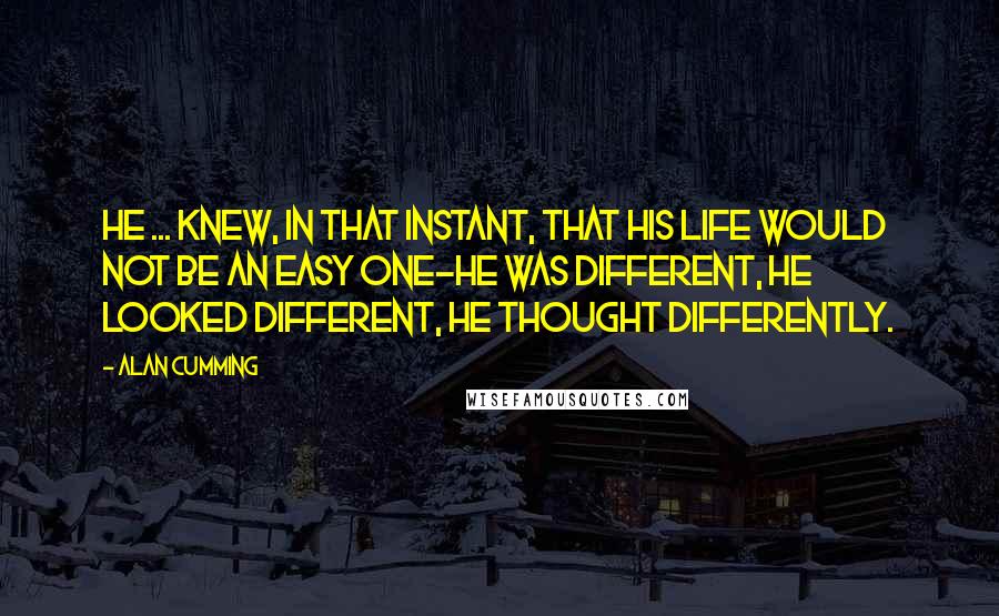 Alan Cumming quotes: He ... knew, in that instant, that his life would not be an easy one-he was different, he looked different, he thought differently.