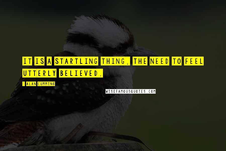 Alan Cumming quotes: It is a startling thing, the need to feel utterly believed.