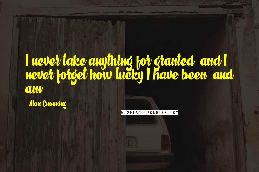 Alan Cumming quotes: I never take anything for granted, and I never forget how lucky I have been, and am.