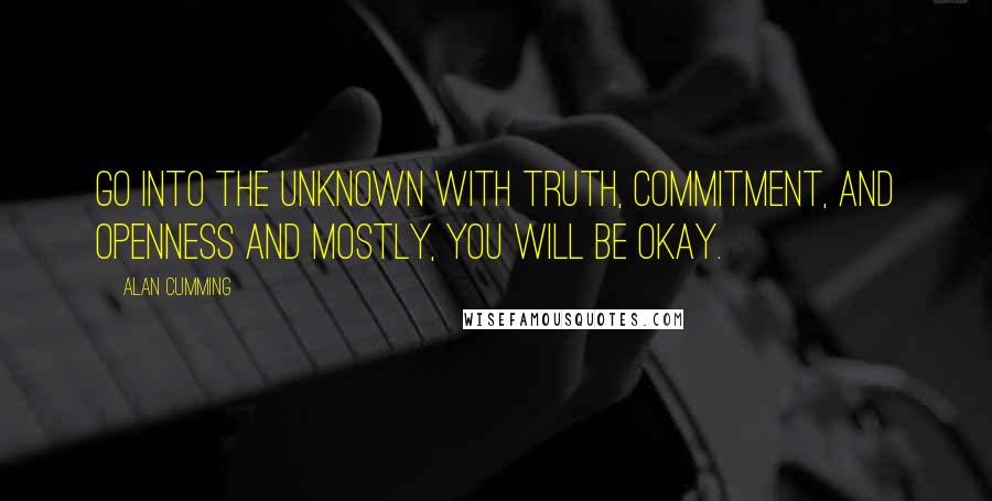 Alan Cumming quotes: Go into the unknown with truth, commitment, and openness and mostly, you will be okay.