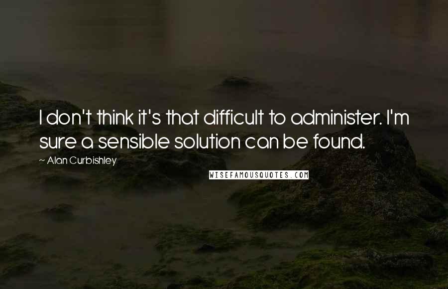 Alan Curbishley quotes: I don't think it's that difficult to administer. I'm sure a sensible solution can be found.