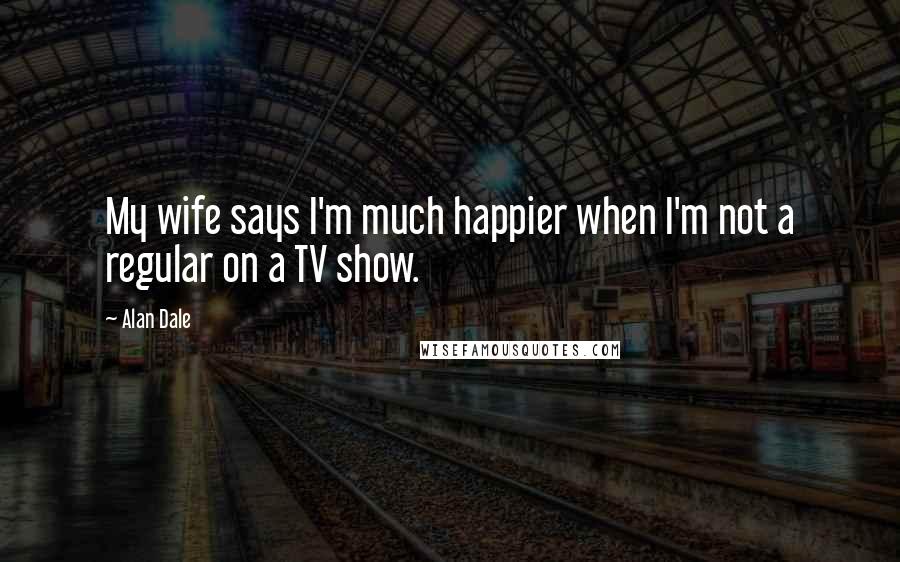 Alan Dale quotes: My wife says I'm much happier when I'm not a regular on a TV show.