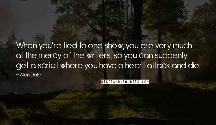 Alan Dale quotes: When you're tied to one show, you are very much at the mercy of the writers, so you can suddenly get a script where you have a heart attack and Alan Dale quotes: When you're tied to one show, you are very much at the mercy of the writers, so you can suddenly get a script where you have a heart attack and