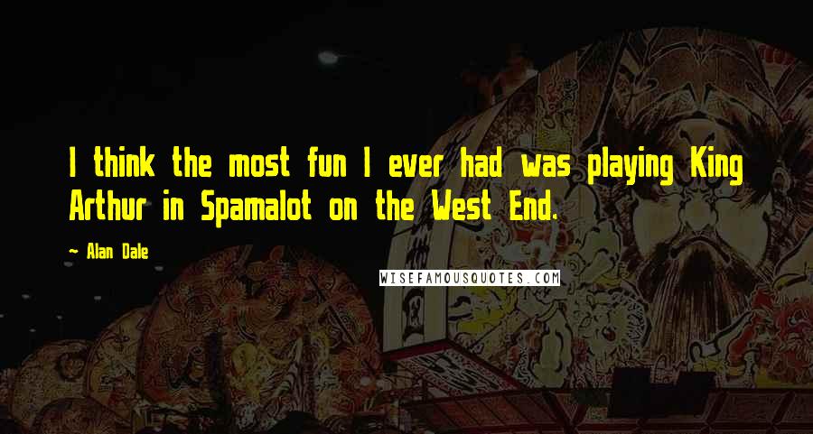 Alan Dale quotes: I think the most fun I ever had was playing King Arthur in Spamalot on the West End.