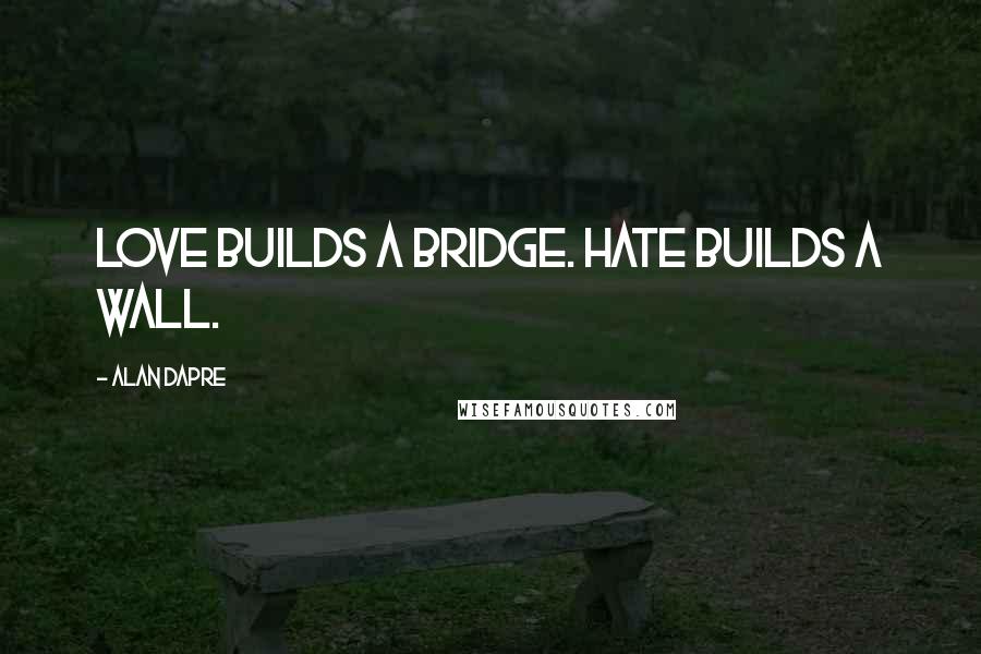 Alan Dapre quotes: Love builds a bridge. Hate builds a wall.
