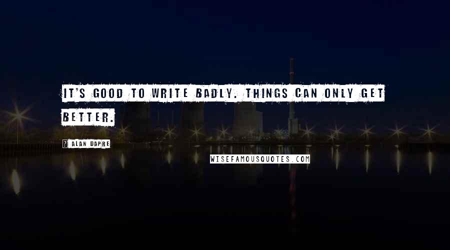 Alan Dapre quotes: It's good to write badly. Things can only get better.