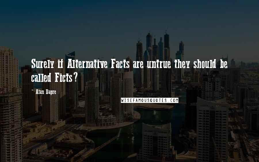 Alan Dapre quotes: Surely if Alternative Facts are untrue they should be called Ficts?