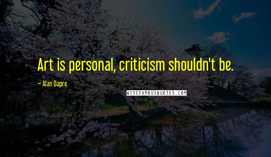 Alan Dapre quotes: Art is personal, criticism shouldn't be.