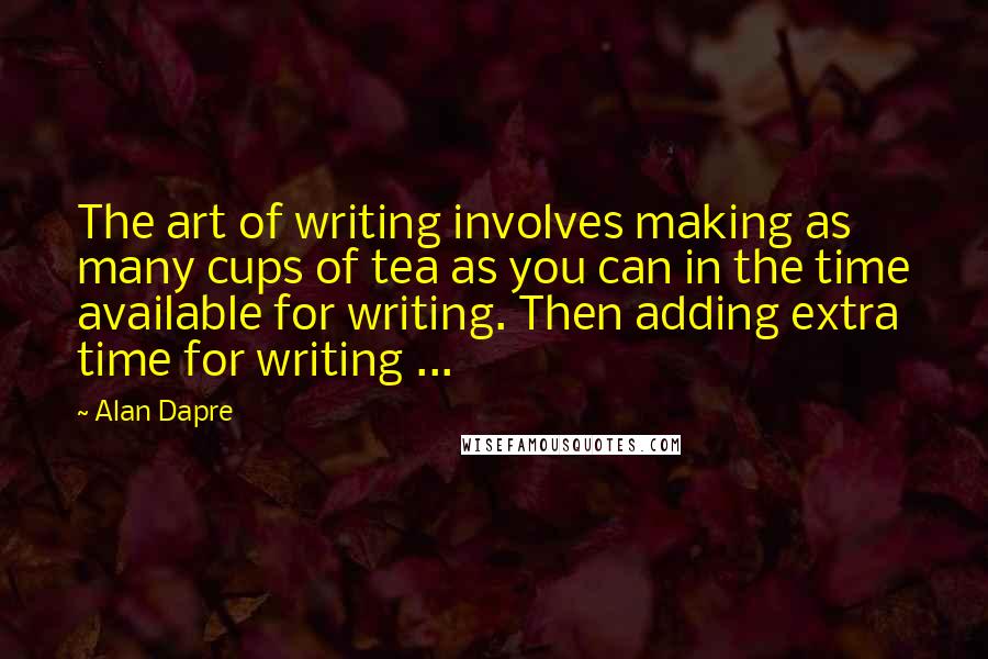 Alan Dapre quotes: The art of writing involves making as many cups of tea as you can in the time available for writing. Then adding extra time for writing ...