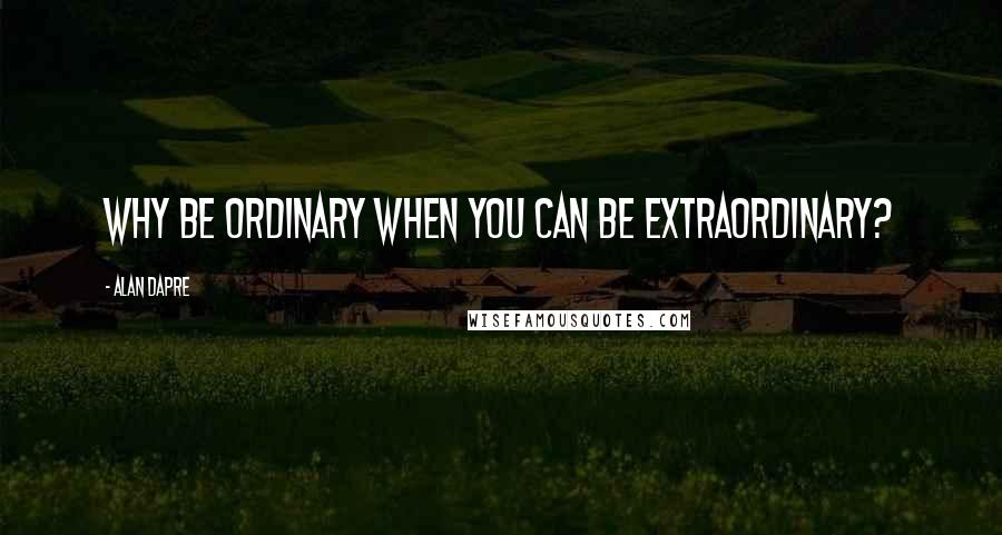 Alan Dapre quotes: Why be ordinary when you can be extraordinary?