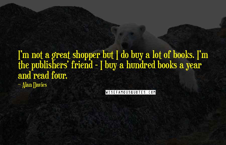Alan Davies quotes: I'm not a great shopper but I do buy a lot of books. I'm the publishers' friend - I buy a hundred books a year and read four.