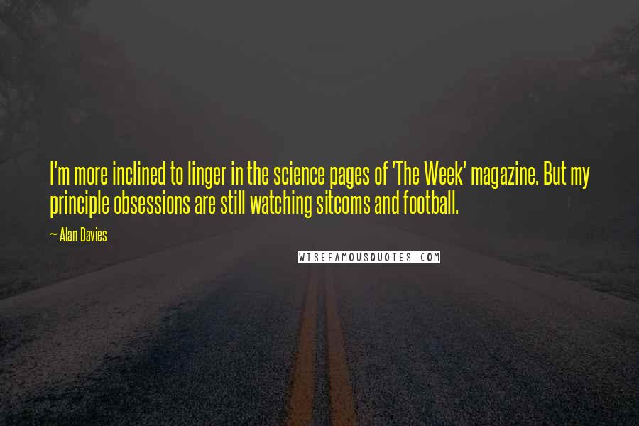 Alan Davies quotes: I'm more inclined to linger in the science pages of 'The Week' magazine. But my principle obsessions are still watching sitcoms and football.