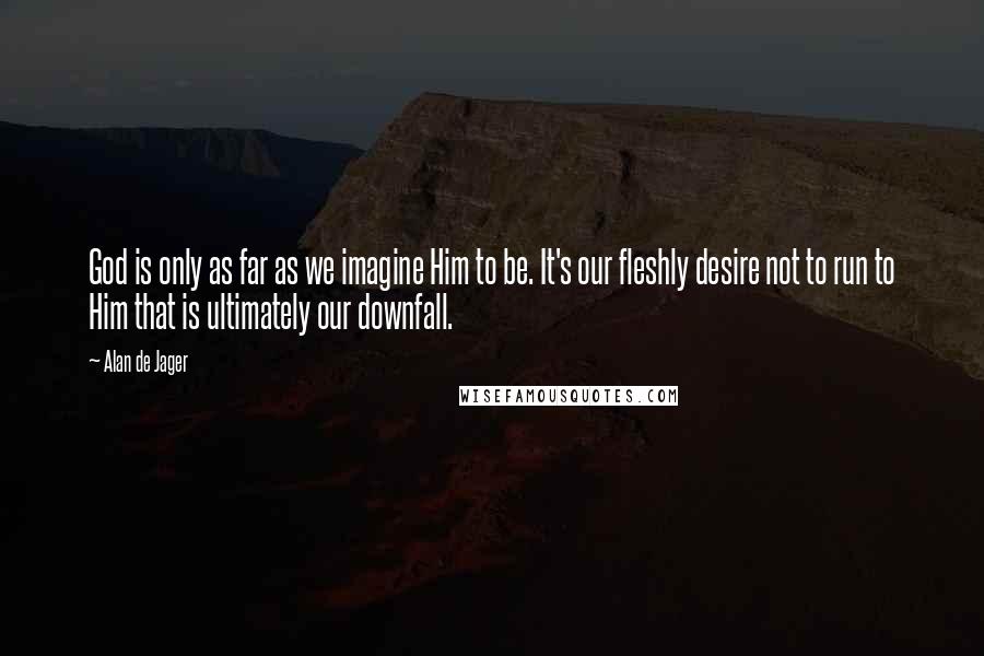 Alan De Jager quotes: God is only as far as we imagine Him to be. It's our fleshly desire not to run to Him that is ultimately our downfall. Alan De Jager quotes: God is only as far as we imagine Him to be. It's our fleshly desire not to run to Him that is ultimately our downfall.