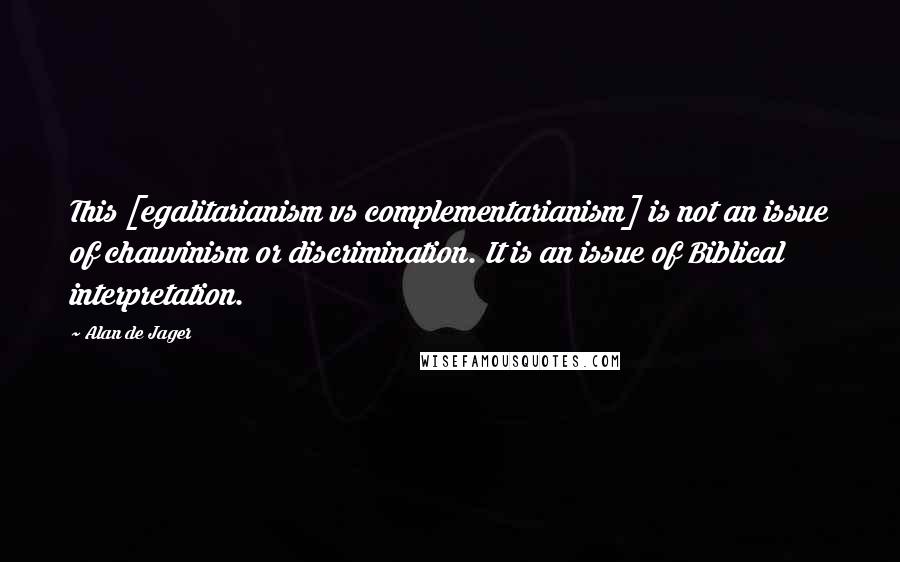 Alan De Jager quotes: This [egalitarianism vs complementarianism] is not an issue of chauvinism or discrimination. It is an issue of Biblical interpretation.