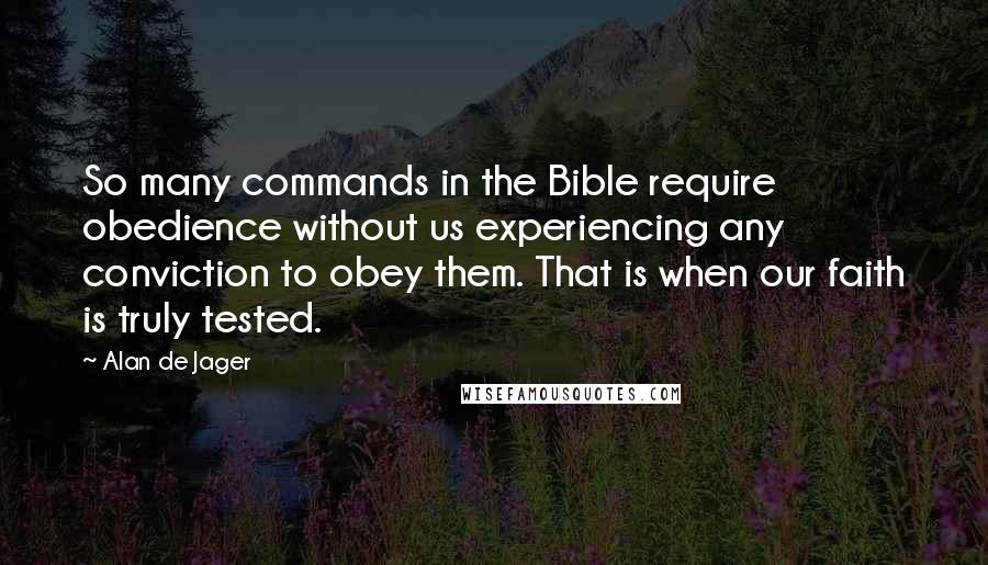 Alan De Jager quotes: So many commands in the Bible require obedience without us experiencing any conviction to obey them. That is when our faith is truly tested.