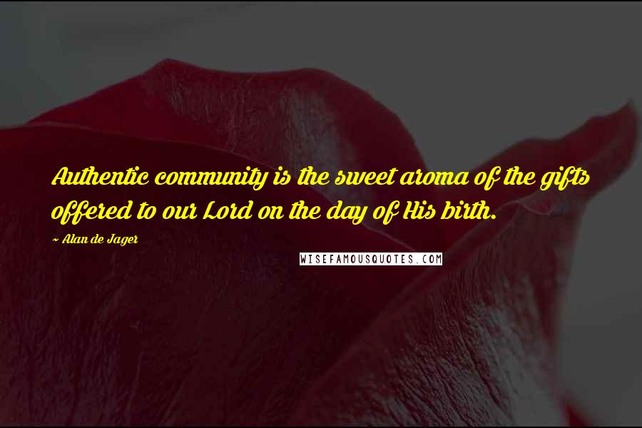 Alan De Jager quotes: Authentic community is the sweet aroma of the gifts offered to our Lord on the day of His birth.