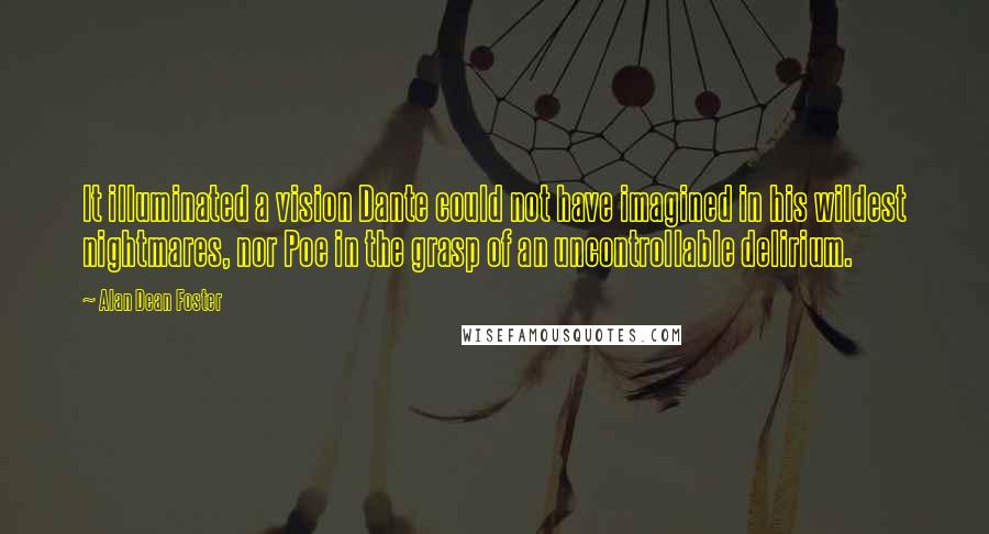 Alan Dean Foster quotes: It illuminated a vision Dante could not have imagined in his wildest nightmares, nor Poe in the grasp of an uncontrollable delirium.