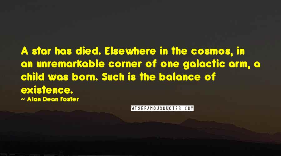 Alan Dean Foster quotes: A star has died. Elsewhere in the cosmos, in an unremarkable corner of one galactic arm, a child was born. Such is the balance of existence.