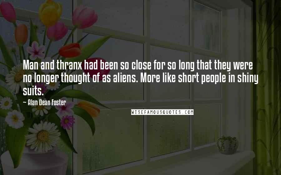 Alan Dean Foster quotes: Man and thranx had been so close for so long that they were no longer thought of as aliens. More like short people in shiny suits.