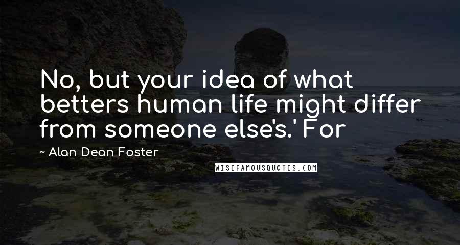 Alan Dean Foster quotes: No, but your idea of what betters human life might differ from someone else's.' For