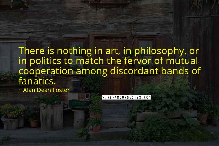 Alan Dean Foster quotes: There is nothing in art, in philosophy, or in politics to match the fervor of mutual cooperation among discordant bands of fanatics.
