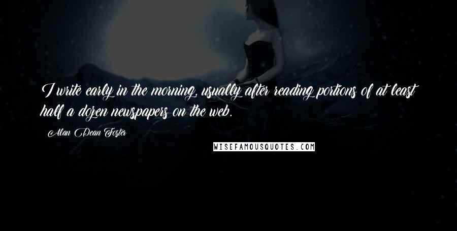 Alan Dean Foster quotes: I write early in the morning, usually after reading portions of at least half a dozen newspapers on the web.