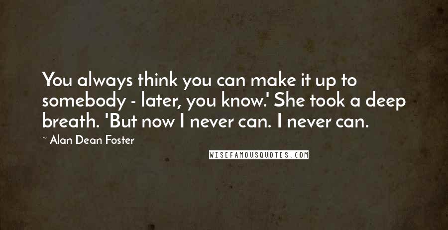 Alan Dean Foster quotes: You always think you can make it up to somebody - later, you know.' She took a deep breath. 'But now I never can. I never can.