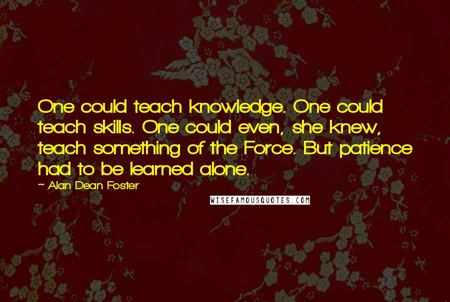 Alan Dean Foster quotes: One could teach knowledge. One could teach skills. One could even, she knew, teach something of the Force. But patience had to be learned alone.