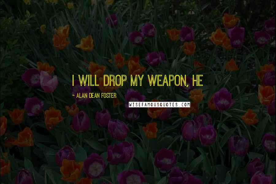 Alan Dean Foster quotes: I will drop my weapon, he