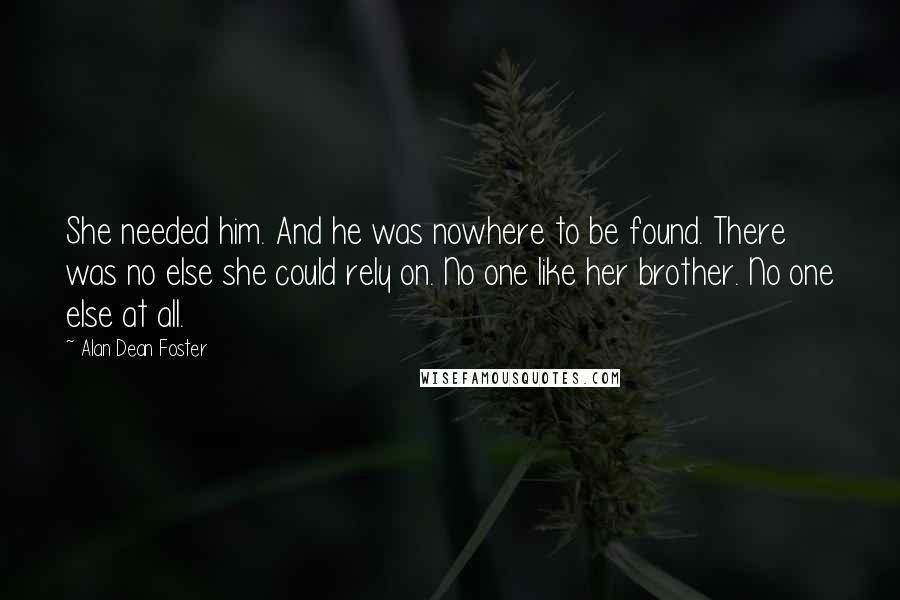 Alan Dean Foster quotes: She needed him. And he was nowhere to be found. There was no else she could rely on. No one like her brother. No one else at all.