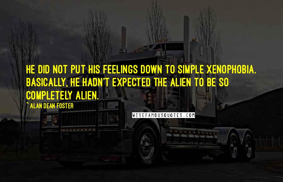 Alan Dean Foster quotes: He did not put his feelings down to simple xenophobia. Basically, he hadn't expected the alien to be so completely alien.