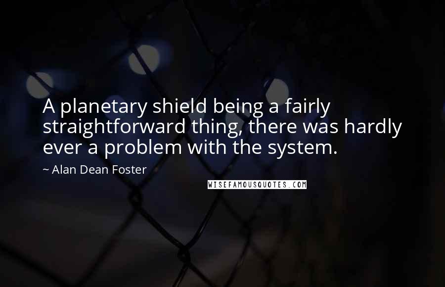 Alan Dean Foster quotes: A planetary shield being a fairly straightforward thing, there was hardly ever a problem with the system.