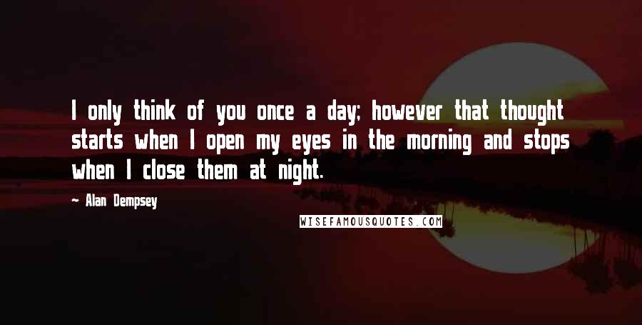 Alan Dempsey quotes: I only think of you once a day; however that thought starts when I open my eyes in the morning and stops when I close them at night.