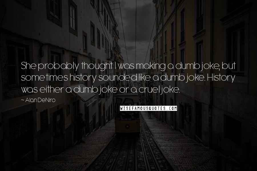 Alan DeNiro quotes: She probably thought I was making a dumb joke, but sometimes history sounded like a dumb joke. History was either a dumb joke or a cruel joke.