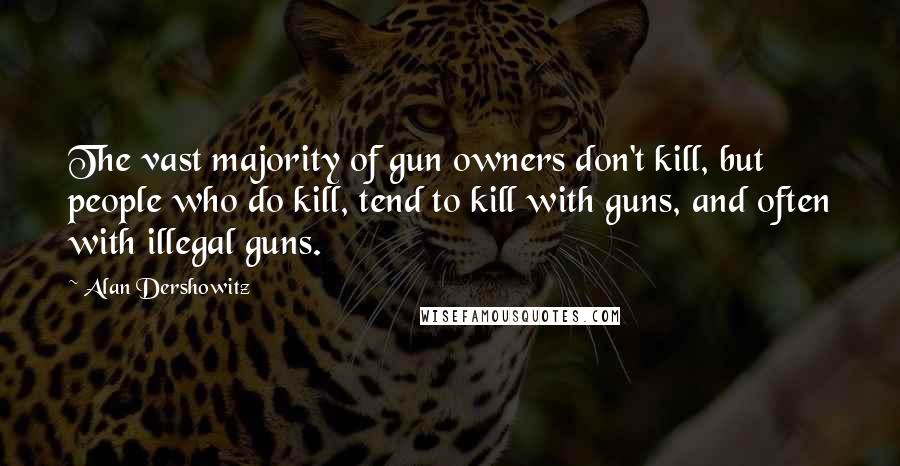 Alan Dershowitz quotes: The vast majority of gun owners don't kill, but people who do kill, tend to kill with guns, and often with illegal guns.